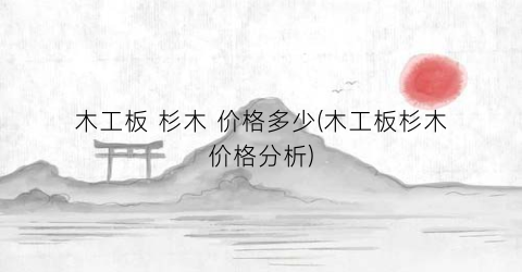 木工板 杉木 价格多少(木工板杉木价格分析)
